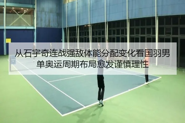 从石宇奇连战强敌体能分配变化看国羽男单奥运周期布局愈发谨慎理性